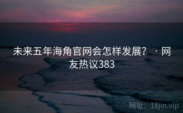 未来五年海角官网会怎样发展? · 网友热议383 未来五年海角官网会怎样发展? · 网友热议383