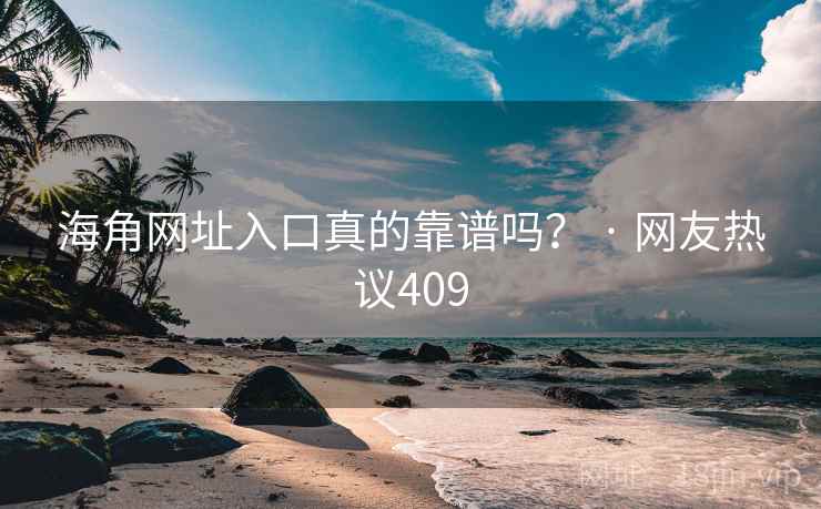 海角网址入口真的靠谱吗? · 网友热议409 海角网址入口真的靠谱吗? · 网友热议409