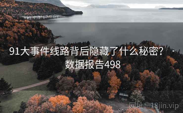 91大事件线路背后隐藏了什么秘密? · 数据报告498 91大事件线路背后隐藏了什么秘密? · 数据报告498