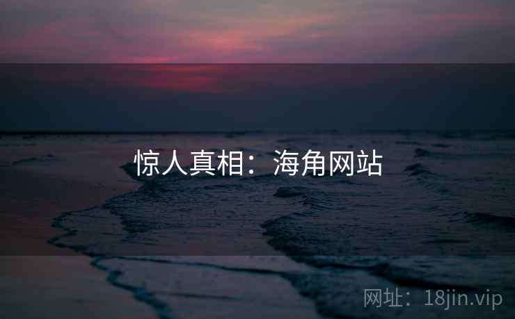 惊人真相:海角网站 惊人真相:海角网站