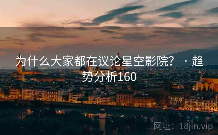 为什么大家都在议论星空影院? · 趋势分析160 为什么大家都在议论星空影院? · 趋势分析160