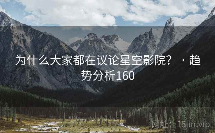 为什么大家都在议论星空影院? · 趋势分析160