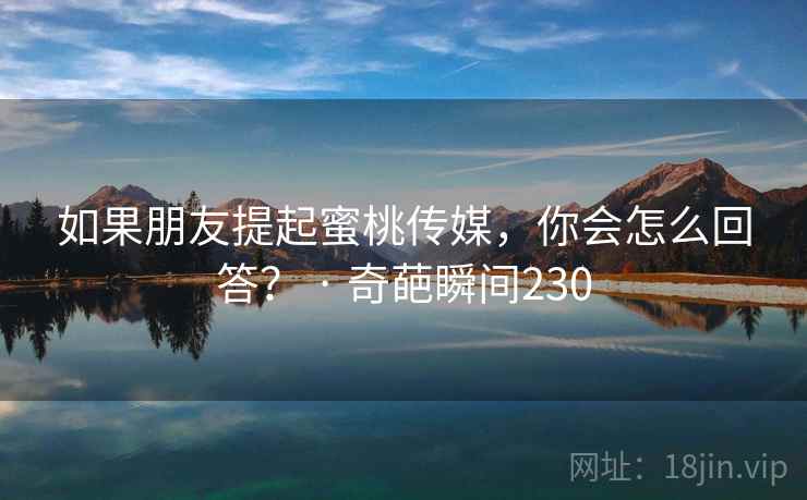 如果朋友提起蜜桃传媒,你会怎么回答? · 奇葩瞬间230 如果朋友提起蜜桃传媒,你会怎么回答? · 奇葩瞬间230