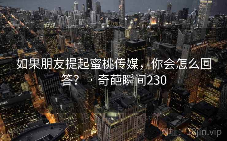 如果朋友提起蜜桃传媒,你会怎么回答? · 奇葩瞬间230 如果朋友提起蜜桃传媒,你会怎么回答? · 奇葩瞬间230