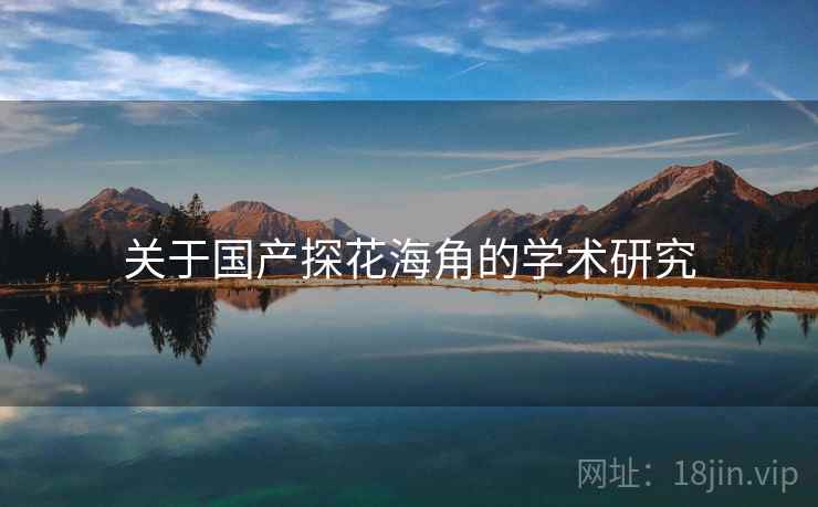 关于国产探花海角的学术研究 关于国产探花海角的学术研究