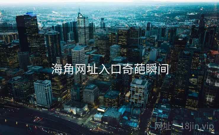 海角网址入口奇葩瞬间 海角网址入口奇葩瞬间