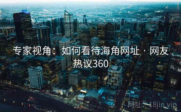 专家视角:如何看待海角网址 · 网友热议360