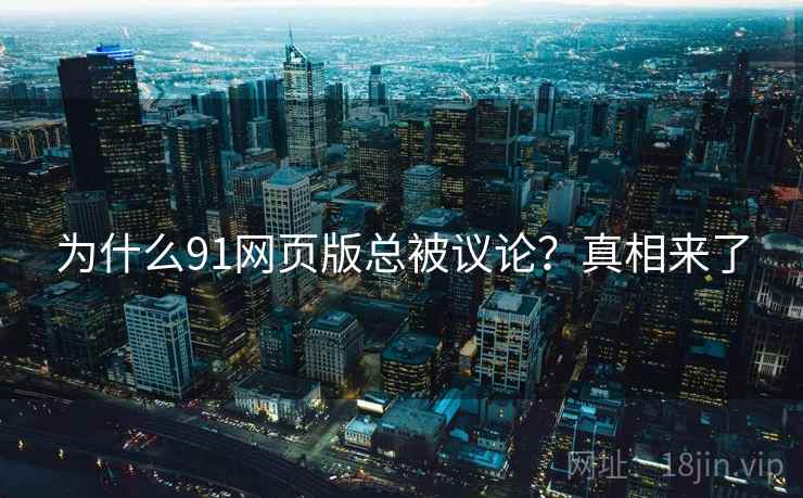 为什么91网页版总被议论?真相来了
