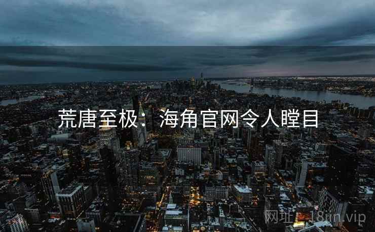 荒唐至极:海角官网令人瞠目 荒唐至极:海角官网令人瞠目