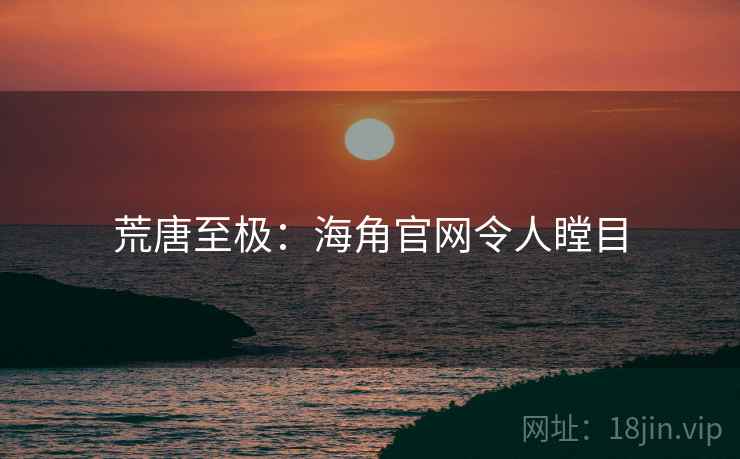 荒唐至极:海角官网令人瞠目