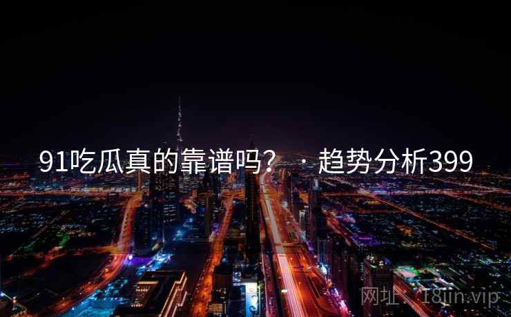 91吃瓜真的靠谱吗? · 趋势分析399 91吃瓜真的靠谱吗? · 趋势分析399