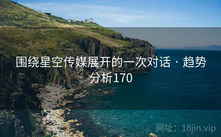 围绕星空传媒展开的一次对话 · 趋势分析170 围绕星空传媒展开的一次对话 · 趋势分析170