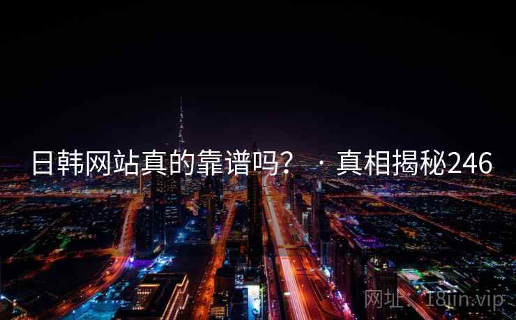 日韩网站真的靠谱吗? · 真相揭秘246