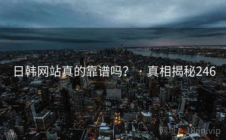 日韩网站真的靠谱吗? · 真相揭秘246 日韩网站真的靠谱吗? · 真相揭秘246