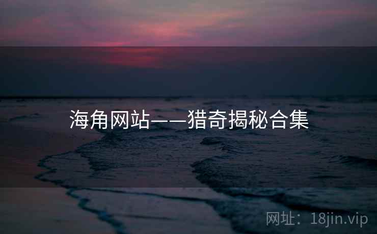 海角网站——猎奇揭秘合集 海角网站——猎奇揭秘合集