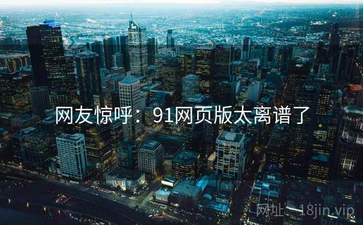 网友惊呼:91网页版太离谱了 网友惊呼:91网页版太离谱了
