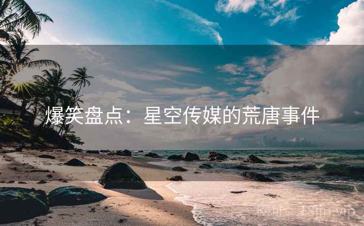 爆笑盘点:星空传媒的荒唐事件