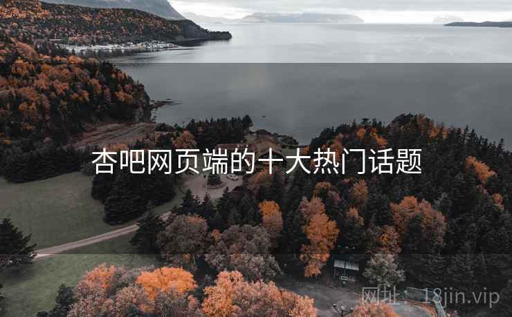 杏吧网页端的十大热门话题 杏吧网页端的十大热门话题