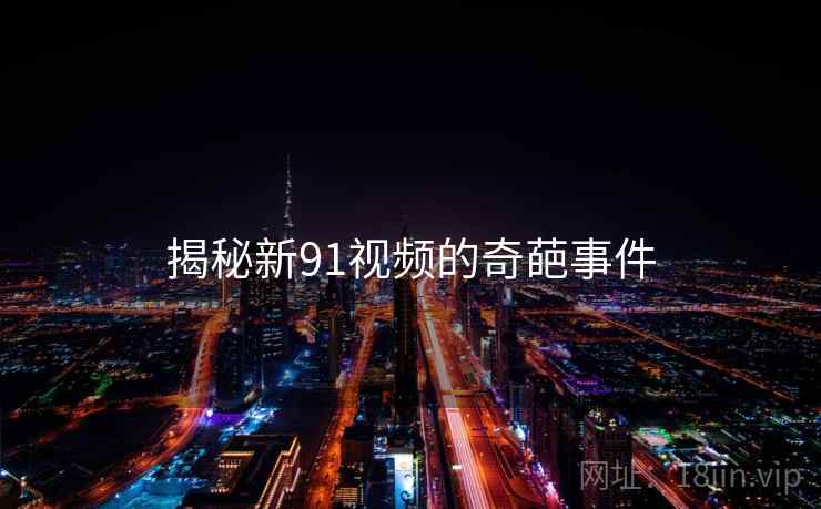 揭秘新91视频的奇葩事件