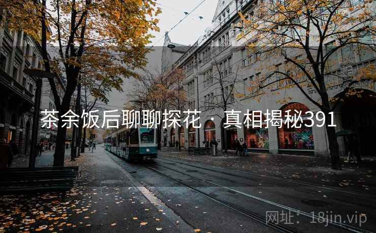 茶余饭后聊聊探花 · 真相揭秘391 茶余饭后聊聊探花 · 真相揭秘391