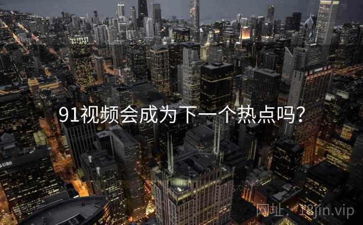 91视频会成为下一个热点吗? 91视频会成为下一个热点吗?
