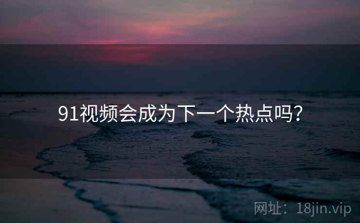 91视频会成为下一个热点吗? 91视频会成为下一个热点吗?