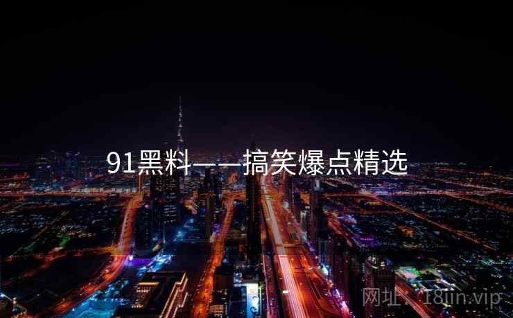 91黑料——搞笑爆点精选 91黑料——搞笑爆点精选