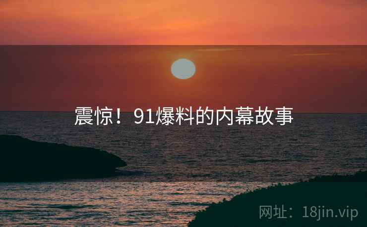 震惊!91爆料的内幕故事 震惊!91爆料的内幕故事