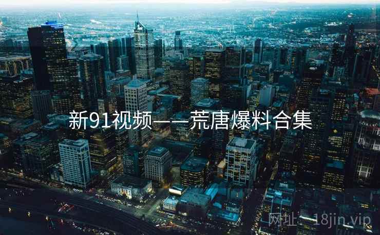 新91视频——荒唐爆料合集 新91视频——荒唐爆料合集