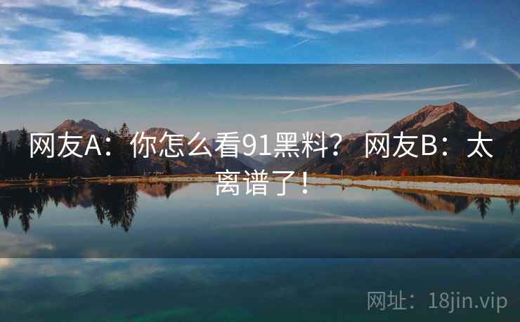 网友A:你怎么看91黑料? 网友B:太离谱了! 网友A:你怎么看91黑料? 网友B:太离谱了!