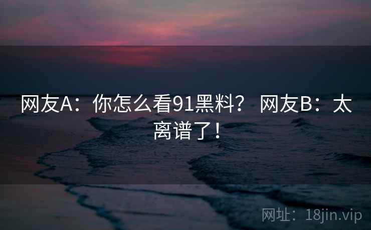 网友A:你怎么看91黑料? 网友B:太离谱了! 网友A:你怎么看91黑料? 网友B:太离谱了!
