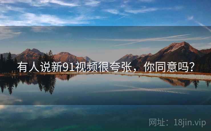 有人说新91视频很夸张,你同意吗? 有人说新91视频很夸张,你同意吗?