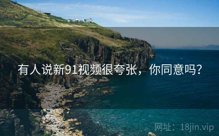 有人说新91视频很夸张,你同意吗? 有人说新91视频很夸张,你同意吗?