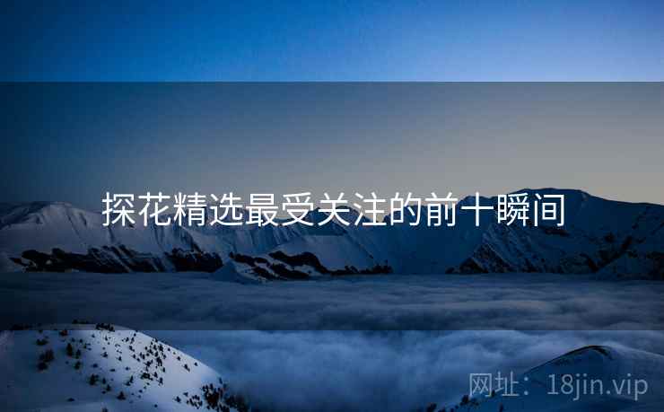 探花精选最受关注的前十瞬间