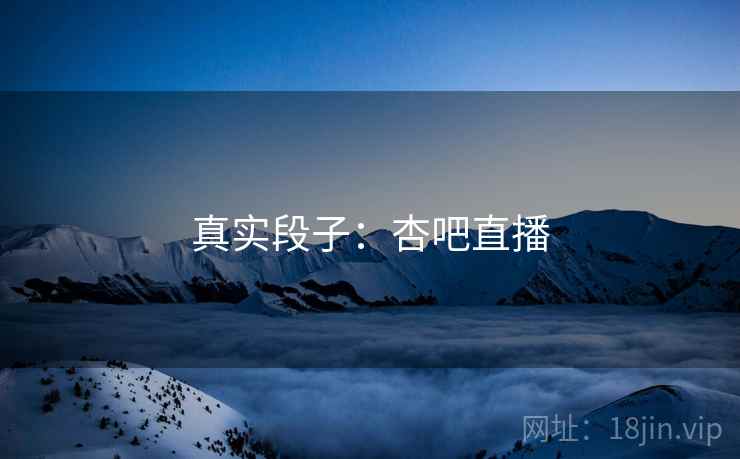 真实段子:杏吧直播
