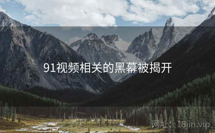 91视频相关的黑幕被揭开