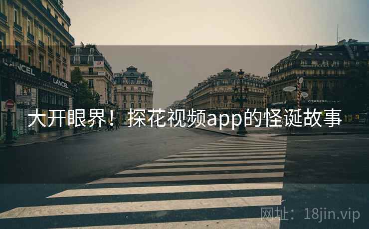 大开眼界!探花视频app的怪诞故事 大开眼界!探花视频app的怪诞故事