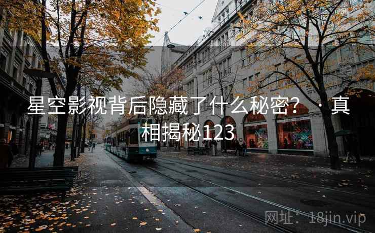 星空影视背后隐藏了什么秘密? · 真相揭秘123 星空影视背后隐藏了什么秘密? · 真相揭秘123