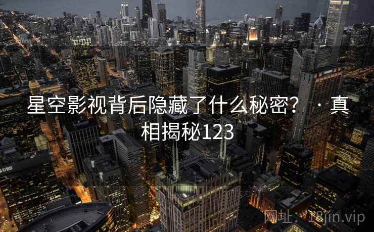 星空影视背后隐藏了什么秘密? · 真相揭秘123
