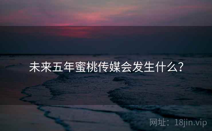 未来五年蜜桃传媒会发生什么?