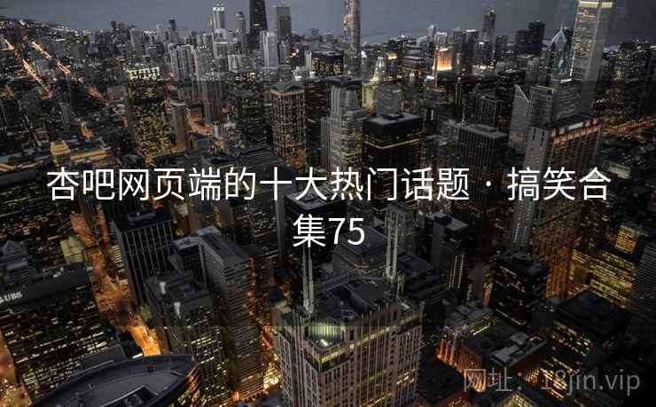杏吧网页端的十大热门话题 · 搞笑合集75
