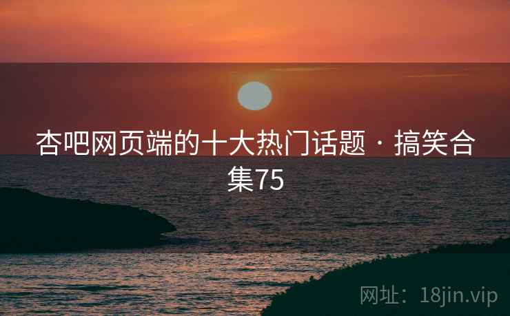 杏吧网页端的十大热门话题 · 搞笑合集75