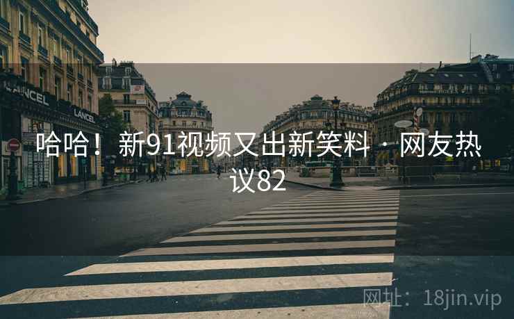 哈哈!新91视频又出新笑料 · 网友热议82 哈哈!新91视频又出新笑料 · 网友热议82