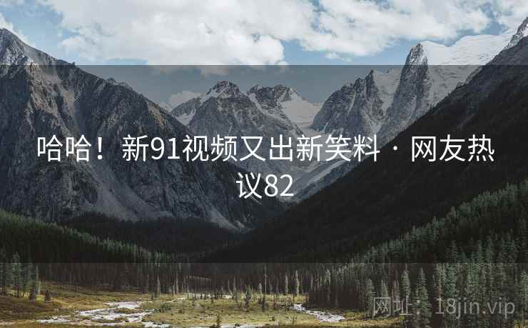 哈哈!新91视频又出新笑料 · 网友热议82 哈哈!新91视频又出新笑料 · 网友热议82