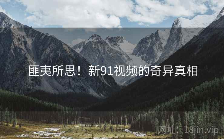 匪夷所思！新91视频的奇异真相