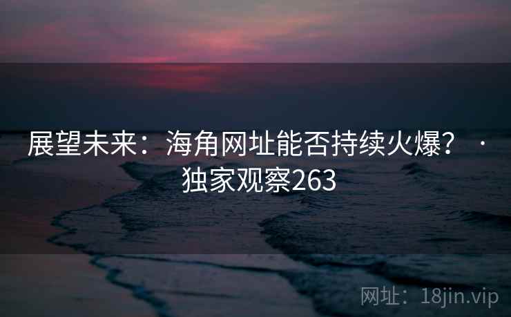 展望未来:海角网址能否持续火爆? · 独家观察263
