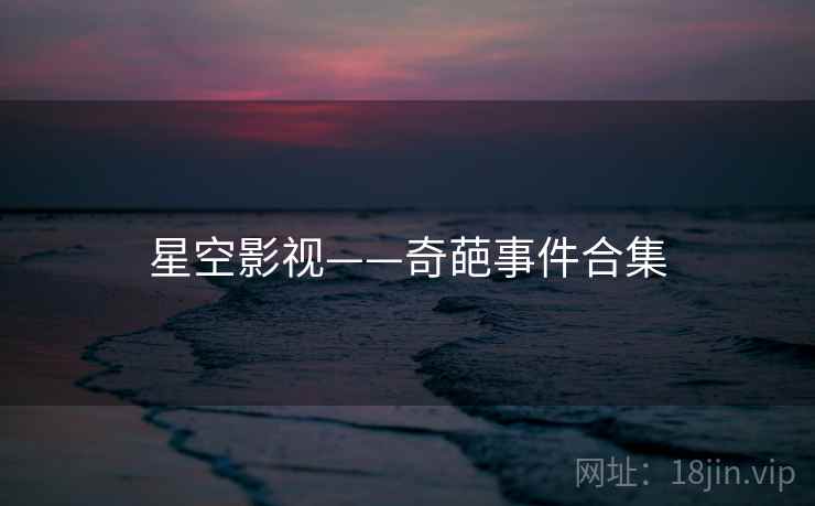 星空影视——奇葩事件合集 星空影视——奇葩事件合集