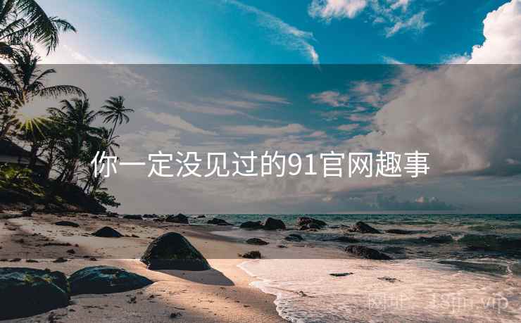 你一定没见过的91官网趣事 你一定没见过的91官网趣事