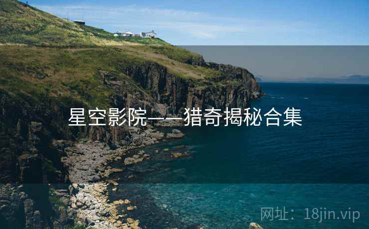 星空影院——猎奇揭秘合集 星空影院——猎奇揭秘合集