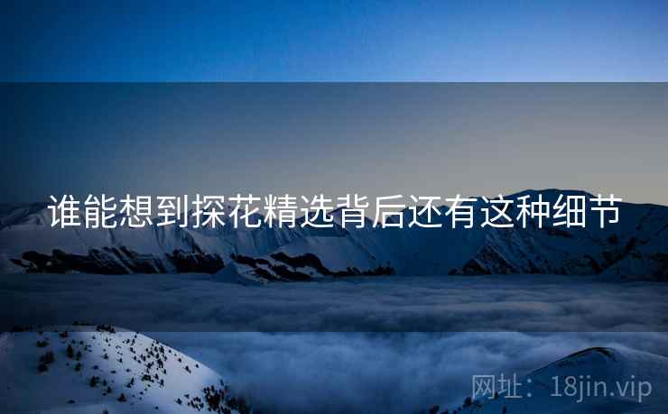 谁能想到探花精选背后还有这种细节